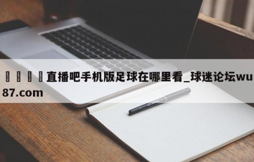 🍢直播吧手机版足球在哪里看_球迷论坛wu87.com