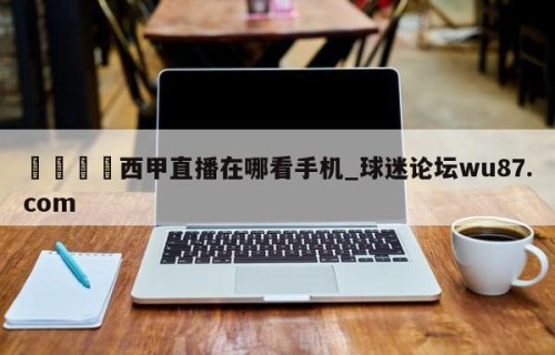 🍢西甲直播在哪看手机_球迷论坛wu87.com