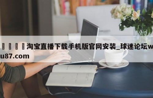 🍢淘宝直播下载手机版官网安装_球迷论坛wu87.com