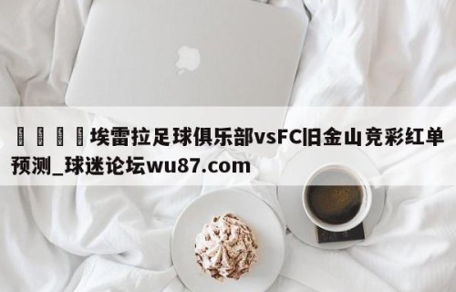🍢埃雷拉足球俱乐部vsFC旧金山竞彩红单预测_球迷论坛wu87.com