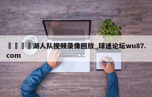 🍢湖人队视频录像回放_球迷论坛wu87.com