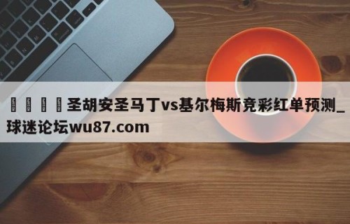 🍢圣胡安圣马丁vs基尔梅斯竞彩红单预测_球迷论坛wu87.com