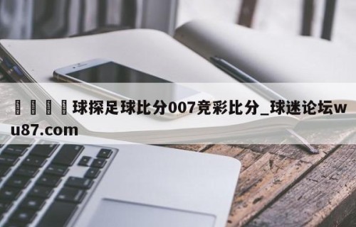 🍢球探足球比分007竞彩比分_球迷论坛wu87.com
