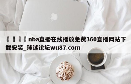 🍢nba直播在线播放免费360直播网站下载安装_球迷论坛wu87.com