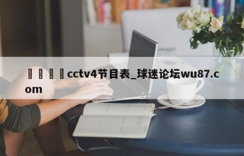 🍢cctv4节目表_球迷论坛wu87.com