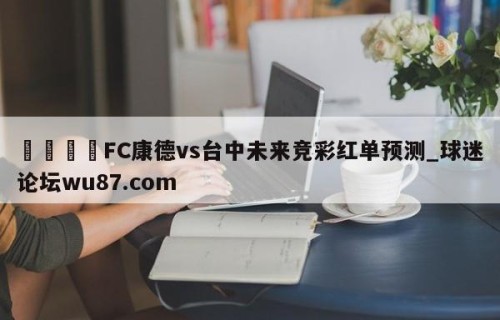 🍢FC康德vs台中未来竞彩红单预测_球迷论坛wu87.com
