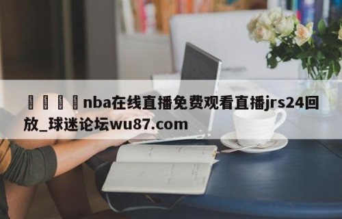 🍢nba在线直播免费观看直播jrs24回放_球迷论坛wu87.com