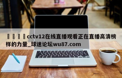 🍢cctv12在线直播观看正在直播高清榜样的力量_球迷论坛wu87.com