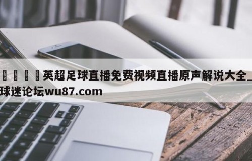 🍢英超足球直播免费视频直播原声解说大全_球迷论坛wu87.com