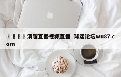 🍢澳超直播视频直播_球迷论坛wu87.com