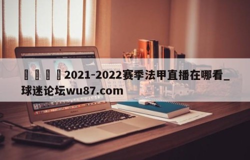 🍢2021-2022赛季法甲直播在哪看_球迷论坛wu87.com