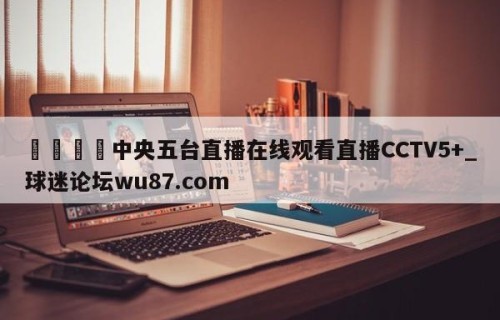 🍢中央五台直播在线观看直播CCTV5+_球迷论坛wu87.com