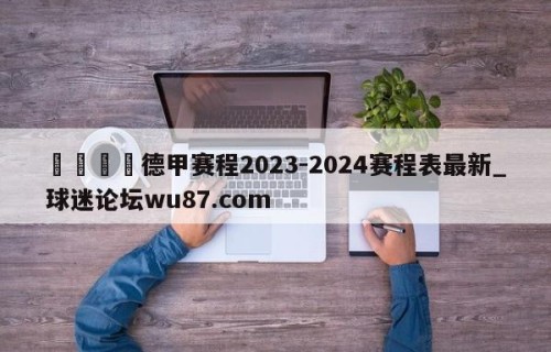 🍢德甲赛程2023-2024赛程表最新_球迷论坛wu87.com