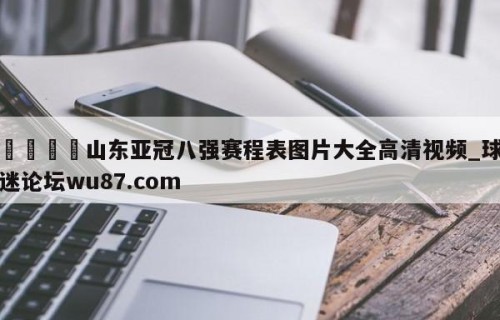 🍢山东亚冠八强赛程表图片大全高清视频_球迷论坛wu87.com