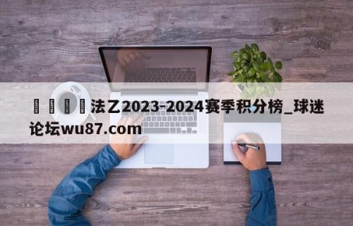 🍢法乙2023-2024赛季积分榜_球迷论坛wu87.com