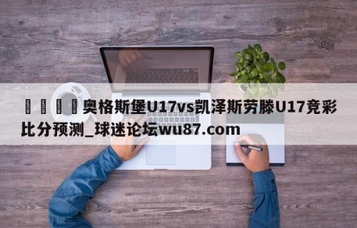 🍢奥格斯堡U17vs凯泽斯劳滕U17竞彩比分预测_球迷论坛wu87.com