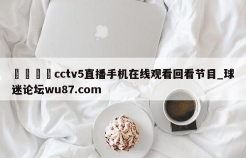 🍢cctv5直播手机在线观看回看节目_球迷论坛wu87.com
