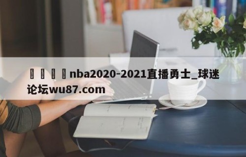 🍢nba2020-2021直播勇士_球迷论坛wu87.com