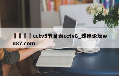 🍢cctv5节目表cctv8_球迷论坛wu87.com