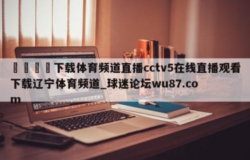 🍢下载体育频道直播cctv5在线直播观看下载辽宁体育频道_球迷论坛wu87.com