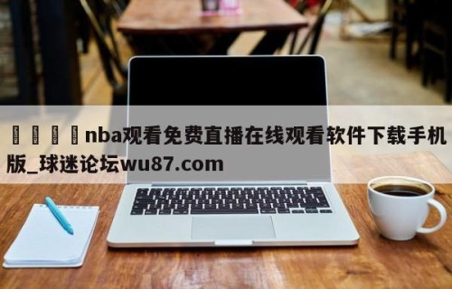 🍢nba观看免费直播在线观看软件下载手机版_球迷论坛wu87.com
