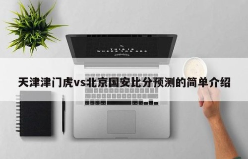 天津津门虎vs北京国安比分预测的简单介绍