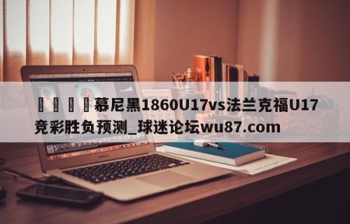 🍢慕尼黑1860U17vs法兰克福U17竞彩胜负预测_球迷论坛wu87.com