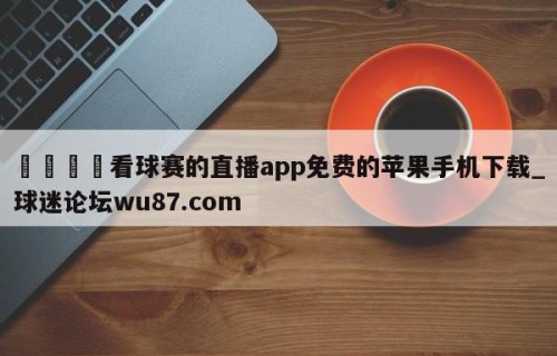 🍢看球赛的直播app免费的苹果手机下载_球迷论坛wu87.com