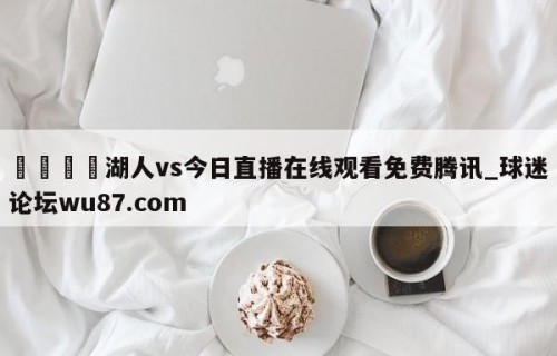 🍢湖人vs今日直播在线观看免费腾讯_球迷论坛wu87.com