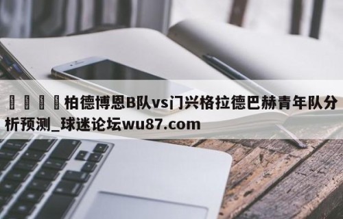 🍢柏德博恩B队vs门兴格拉德巴赫青年队分析预测_球迷论坛wu87.com