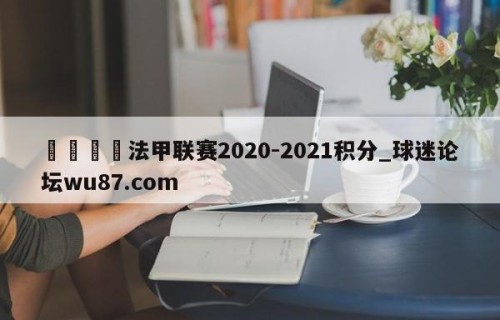 🍢法甲联赛2020-2021积分_球迷论坛wu87.com
