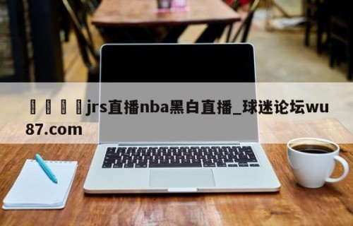 🍢jrs直播nba黑白直播_球迷论坛wu87.com