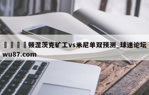 🍢顿涅茨克矿工vs米尼单双预测_球迷论坛wu87.com