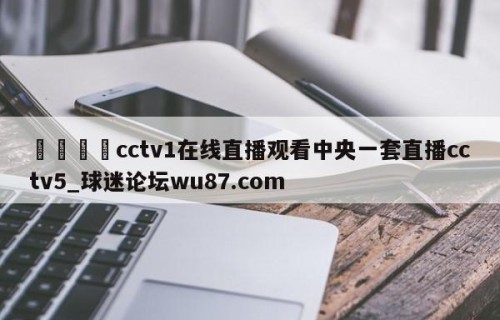 🍢cctv1在线直播观看中央一套直播cctv5_球迷论坛wu87.com