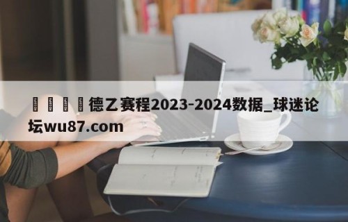 🍢德乙赛程2023-2024数据_球迷论坛wu87.com