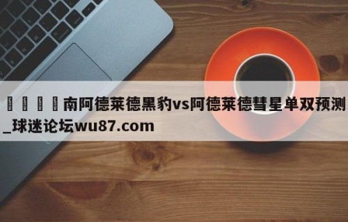 🍢南阿德莱德黑豹vs阿德莱德彗星单双预测_球迷论坛wu87.com