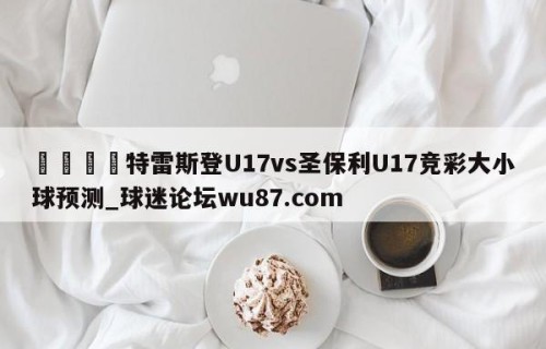 🍢特雷斯登U17vs圣保利U17竞彩大小球预测_球迷论坛wu87.com