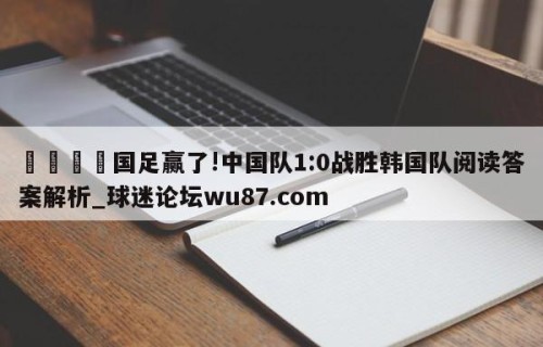 🍢国足赢了!中国队1:0战胜韩国队阅读答案解析_球迷论坛wu87.com