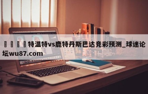 🍢特温特vs鹿特丹斯巴达竞彩预测_球迷论坛wu87.com
