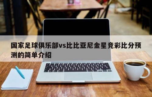 国家足球俱乐部vs比比亚尼金星竞彩比分预测的简单介绍