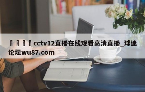 🍢cctv12直播在线观看高清直播_球迷论坛wu87.com