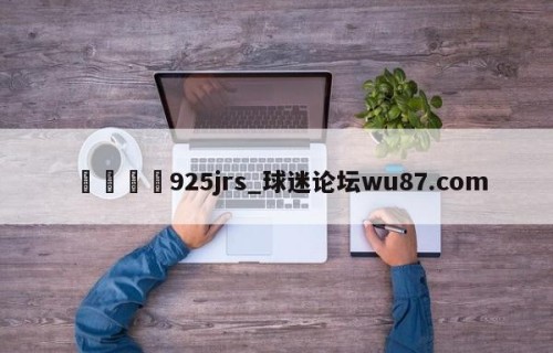 🍢925jrs_球迷论坛wu87.com