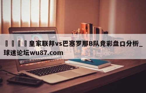 🍢皇家联邦vs巴塞罗那B队竞彩盘口分析_球迷论坛wu87.com