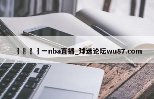 🍢一nba直播_球迷论坛wu87.com