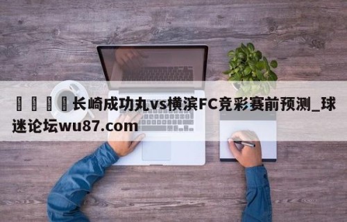 🍢长崎成功丸vs横滨FC竞彩赛前预测_球迷论坛wu87.com