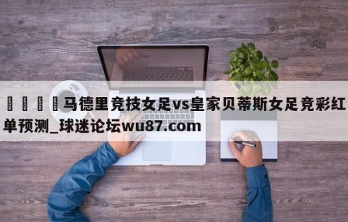 🍢马德里竞技女足vs皇家贝蒂斯女足竞彩红单预测_球迷论坛wu87.com
