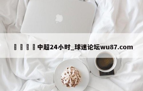 🍢中超24小时_球迷论坛wu87.com
