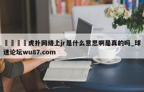🍢虎扑网络上jr是什么意思啊是真的吗_球迷论坛wu87.com