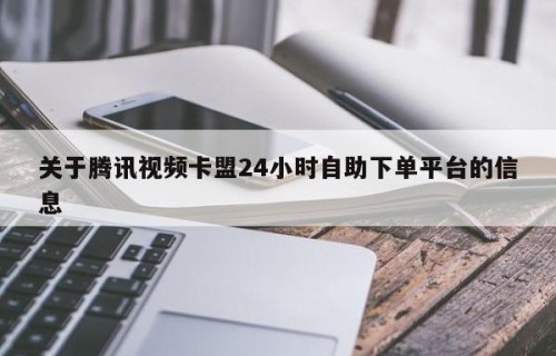 关于腾讯视频卡盟24小时自助下单平台的信息