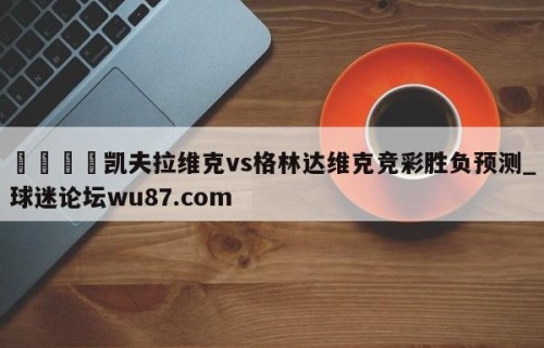 🍢凯夫拉维克vs格林达维克竞彩胜负预测_球迷论坛wu87.com